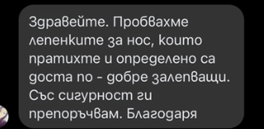 Съобщение от клиент: Здравейте. Пробвахме лепенките за нос, които пратихте и определено са доста по-добре залепващи. Със сигурност ги препоръчвам. Благодаря
